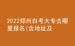 2022鄭州自考大專去哪里報(bào)名(含地址及時(shí)間)