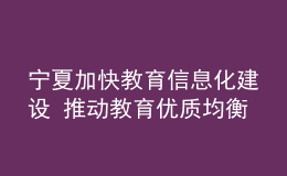 寧夏加快教育信息化建設(shè) 推動(dòng)教育優(yōu)質(zhì)均衡發(fā)展