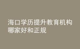 海口學(xué)歷提升教育機構(gòu)哪家好和正規(guī)
