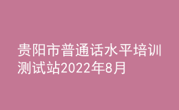 貴陽(yáng)市普通話(huà)水平培訓(xùn)測(cè)試站2022年8月測(cè)試計(jì)劃