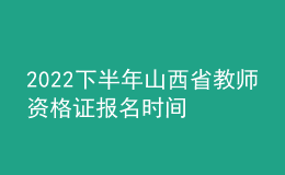 2022下半年山西省教師資格證報名時間 怎么報考