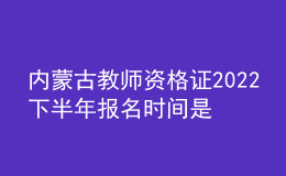 內(nèi)蒙古教師資格證2022下半年報名時間是幾號 入口在哪