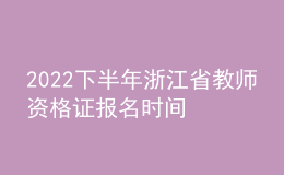 2022下半年浙江省教師資格證報(bào)名時(shí)間 筆試考什么