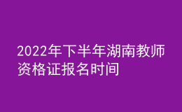 2022年下半年湖南教師資格證報(bào)名時(shí)間 各科幾點(diǎn)考試