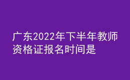 廣東2022年下半年教師資格證報名時間是什么時候