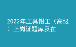 2022年工具鉗工（高級(jí)）上崗證題庫(kù)及在線(xiàn)模擬考試