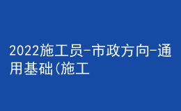 2022施工員-市政方向-通用基礎(chǔ)(施工員)題庫及答案