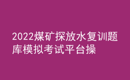 2022煤礦探放水復訓題庫模擬考試平臺操作
