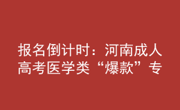 報(bào)名倒計(jì)時(shí)：河南成人高考醫(yī)學(xué)類“爆款”專業(yè)，你都知道嗎?