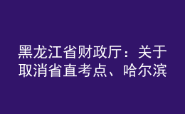 黑龍江省財(cái)政廳：關(guān)于取消省直考點(diǎn)、哈爾濱考點(diǎn)2022年會(huì)計(jì)中級(jí)資格考試的公告