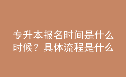 專升本報名時間是什么時候？具體流程是什么？ 