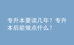 專升本要讀幾年？專升本后能做點什么？ 