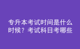 專升本考試時間是什么時候？考試科目考哪些？ 