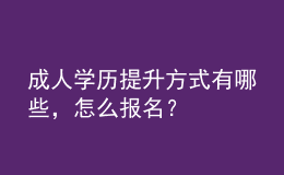 成人學(xué)歷提升方式有哪些，怎么報(bào)名？ 
