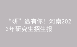 “研”途有你！河南2023年研究生招生報考指南