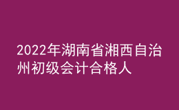 2022年湖南省湘西自治州初級會計合格人員名單公示時間:9月1日至9月10日