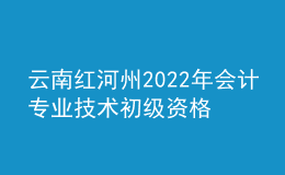 云南紅河州2022年會(huì)計(jì)專業(yè)技術(shù)初級(jí)資格考試成績合格人員資格審核公告