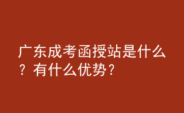 廣東成考函授站是什么？有什么優(yōu)勢？