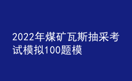 2022年煤礦瓦斯抽采考試模擬100題模擬考試平臺操作