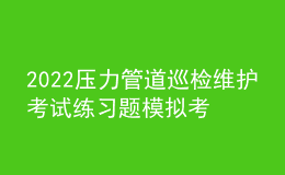 2022壓力管道巡檢維護(hù)考試練習(xí)題模擬考試平臺操作