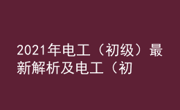 2021年電工（初級(jí)）最新解析及電工（初級(jí)）考試技巧