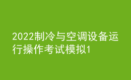 2022制冷與空調(diào)設(shè)備運(yùn)行操作考試模擬100題及在線(xiàn)模擬考試