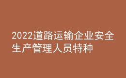 2022道路運輸企業(yè)安全生產(chǎn)管理人員特種作業(yè)證考試題庫及答案