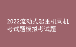 2022流動(dòng)式起重機(jī)司機(jī)考試題模擬考試題庫(kù)及在線模擬考試