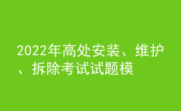 2022年高處安裝、維護、拆除考試試題模擬考試平臺操作