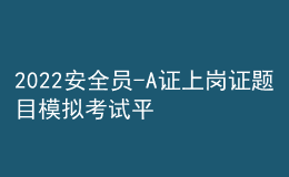 2022安全員-A證上崗證題目模擬考試平臺(tái)操作