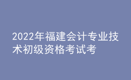 2022年福建會(huì)計(jì)專業(yè)技術(shù)初級(jí)資格考試考后資格審核時(shí)間：9月20日-21日