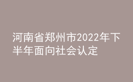河南省鄭州市2022年下半年面向社會(huì)認(rèn)定教師資格通知