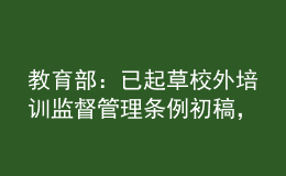 教育部：已起草校外培訓(xùn)監(jiān)督管理?xiàng)l例初稿，正在加快推進(jìn)
