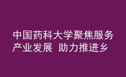 中國(guó)藥科大學(xué)聚焦服務(wù)產(chǎn)業(yè)發(fā)展 助力推進(jìn)鄉(xiāng)村振興