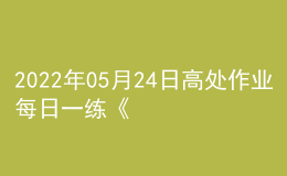 2022年05月24日高處作業(yè)每日一練《高處安裝、維護(hù)、拆除作業(yè)》