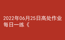 2022年06月25日高處作業(yè)每日一練《登高架設作業(yè)》