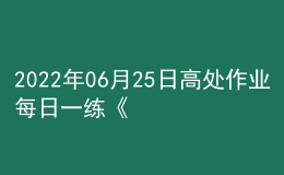 2022年06月25日高處作業(yè)每日一練《高處安裝、維護、拆除作業(yè)》
