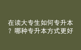 在讀大專(zhuān)生如何專(zhuān)升本？哪種專(zhuān)升本方式更好？ 