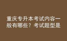 重慶專升本考試內(nèi)容一般有哪些？考試題型是怎樣的？ 