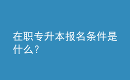 在職專升本報(bào)名條件是什么？ 