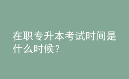 在職專升本考試時間是什么時候？ 