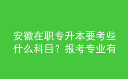 安徽在職專升本要考些什么科目？報(bào)考專業(yè)有哪些？ 