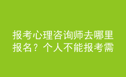 報考心理咨詢師去哪里報名？個人不能報考需由培訓(xùn)機構(gòu)代報考