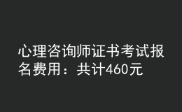 心理咨詢(xún)師證書(shū)考試報(bào)名費(fèi)用：共計(jì)460元/人（不含培訓(xùn)費(fèi)）