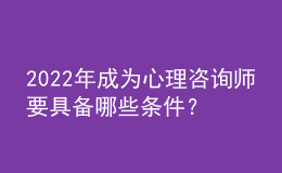 2022年成為心理咨詢師要具備哪些條件？包含證書、技能兩方面
