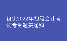 包頭2022年初級會(huì)計(jì)考試考生退費(fèi)通知