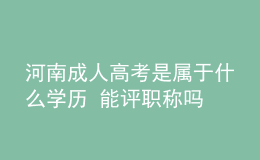 河南成人高考是屬于什么學歷 能評職稱嗎