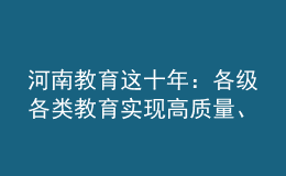 河南教育這十年：各級各類教育實現(xiàn)高質量、跨越式發(fā)展