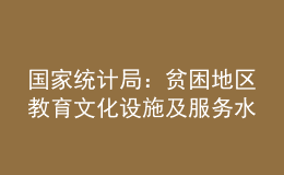 國家統(tǒng)計局：貧困地區(qū)教育文化設施及服務水平顯著提升