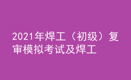 2021年焊工（初級）復(fù)審模擬考試及焊工（初級）作業(yè)考試題庫